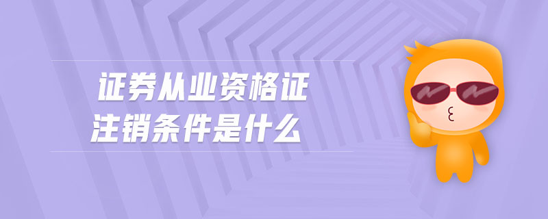 證券從業(yè)資格證注銷條件是什么