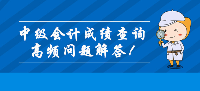 2019年中級會計職稱成績查詢高頻問題全解答！查分必看！