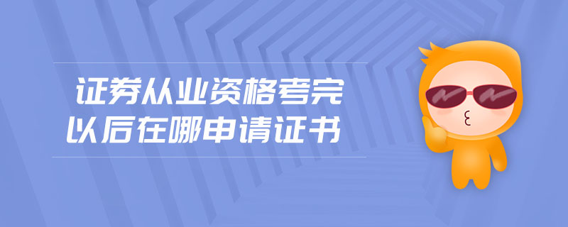 證券從業(yè)資格考完以后在哪申請證書