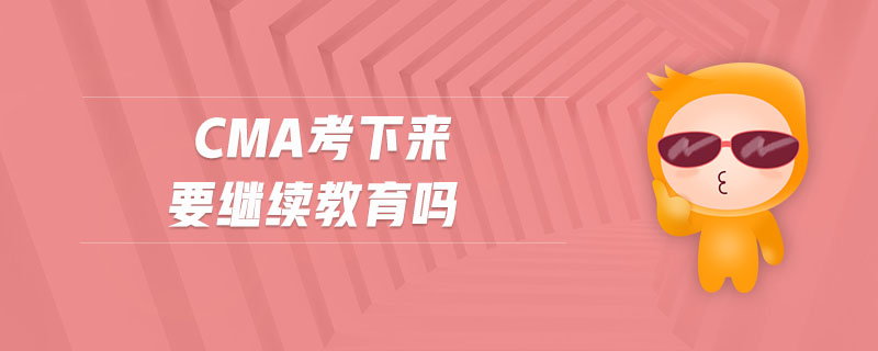 cma考下來要繼續(xù)教育嗎