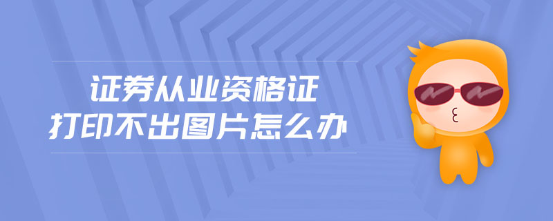 證券從業(yè)資格證打印不出圖片怎么辦