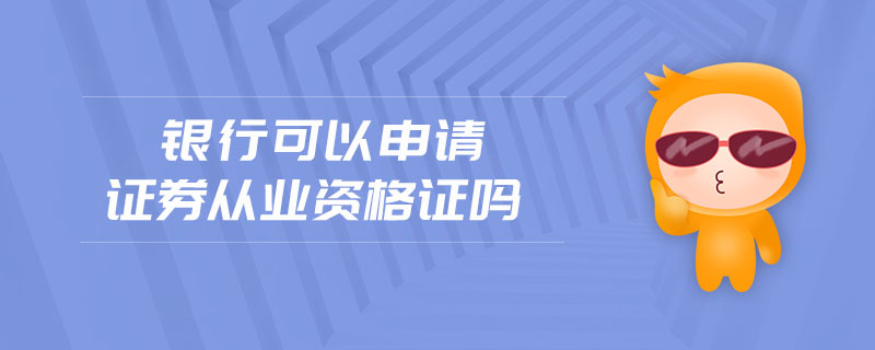 銀行可以申請(qǐng)證券從業(yè)資格證嗎