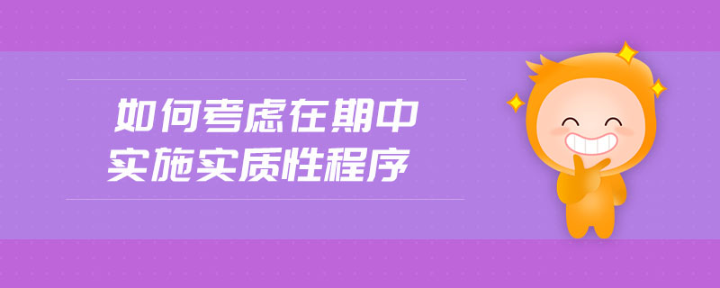 如何考慮在期中實施實質(zhì)性程序