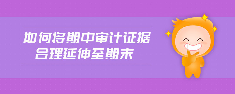 如何將期中審計證據(jù)合理延伸至期末