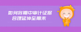 如何將期中審計(jì)證據(jù)合理延伸至期末