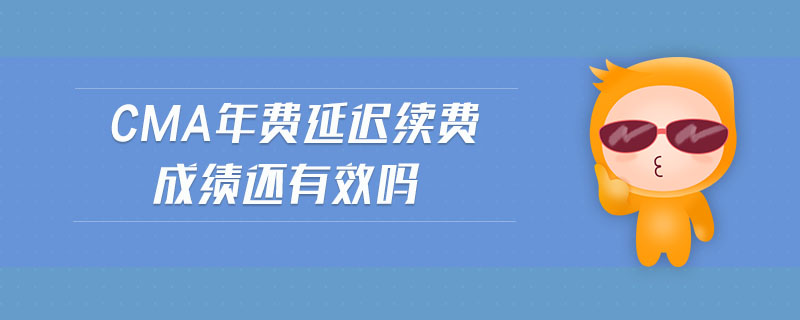 cma年費延遲續(xù)費成績還有效嗎