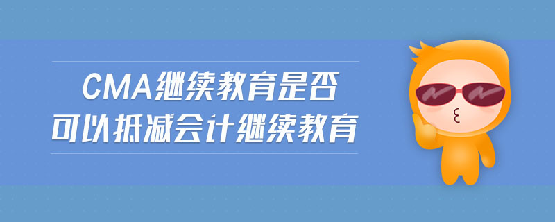 cma繼續(xù)教育是否可以抵減會計繼續(xù)教育