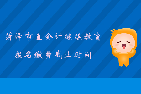2019年山東省菏澤市直會(huì)計(jì)繼續(xù)教育報(bào)名繳費(fèi)截止時(shí)間