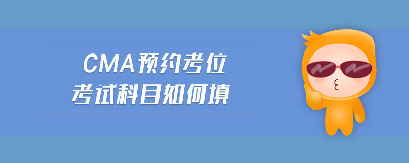 cma預(yù)約考位考試科目如何填