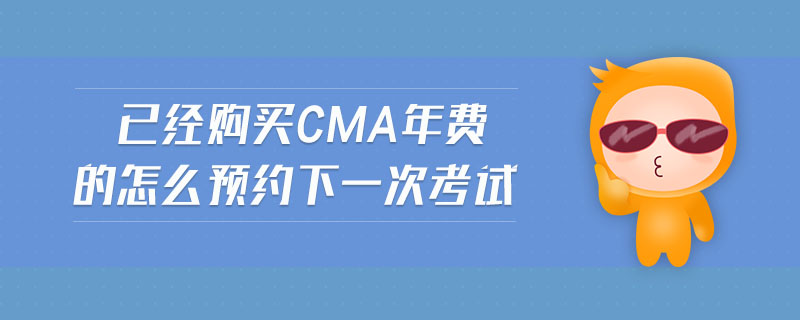 已經(jīng)購買cma年費的怎么預(yù)約下一次考試