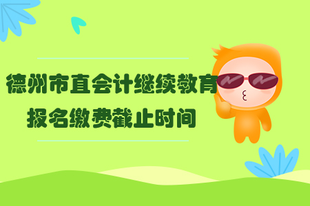 2019年山東省德州市直會(huì)計(jì)繼續(xù)教育報(bào)名繳費(fèi)截止時(shí)間