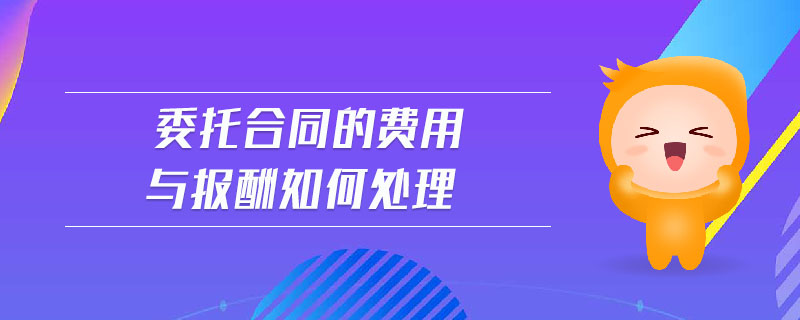 委托合同的費用與報酬如何處理