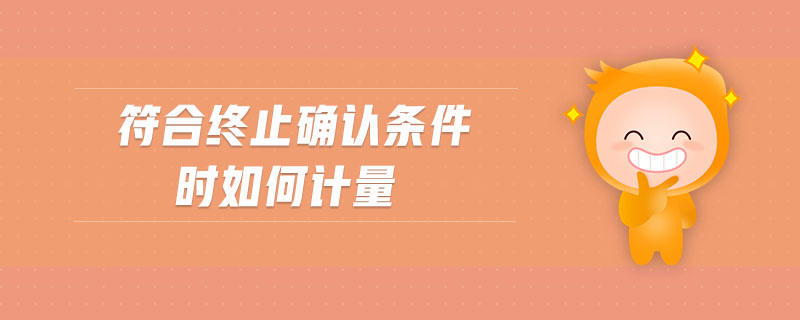 符合終止確認條件時如何計量