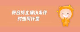 符合終止確認(rèn)條件時(shí)如何計(jì)量