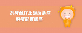 不符合終止確認(rèn)條件的情形有哪些