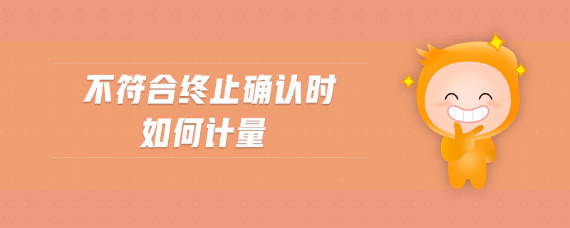 不符合終止確認(rèn)時(shí)如何計(jì)量