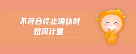 不符合終止確認(rèn)時(shí)如何計(jì)量