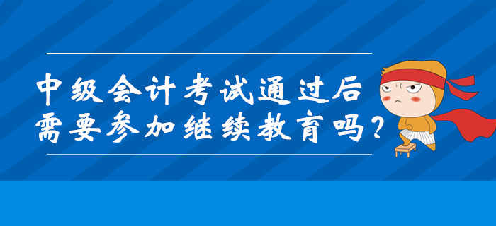 中級會計考試通過后需要參加繼續(xù)教育嗎？