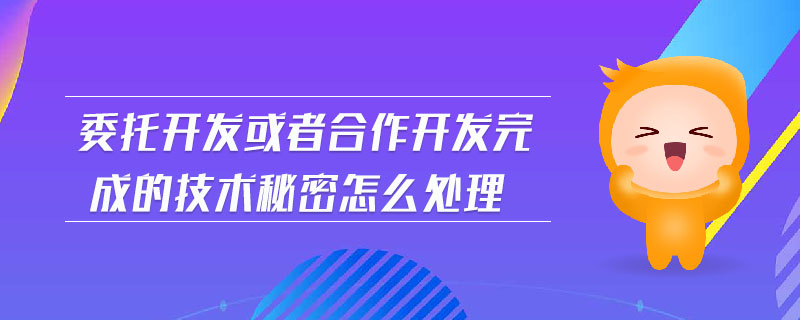 委托開發(fā)或者合作開發(fā)完成的技術(shù)秘密怎么處理