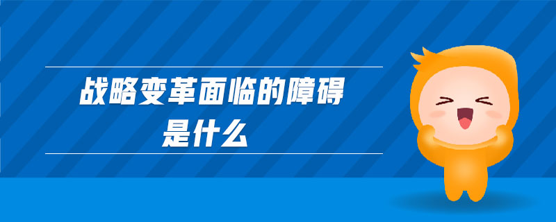 戰(zhàn)略變革面臨的障礙是什么