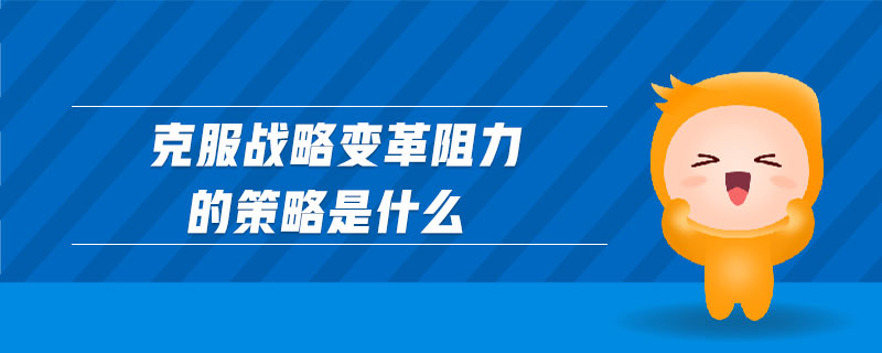 克服戰(zhàn)略變革阻力的策略是什么