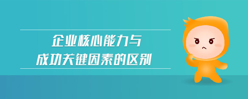 企業(yè)核心能力與成功關(guān)鍵因素的區(qū)別