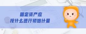 固定資產(chǎn)應(yīng)按什么進(jìn)行初始計量