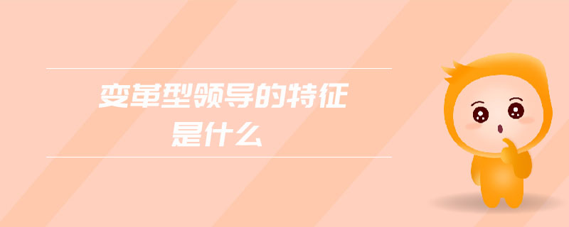 變革型領(lǐng)導(dǎo)的特征是什么