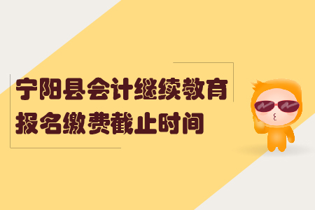 2019年山東省寧陽縣會計繼續(xù)教育報名繳費截止時間