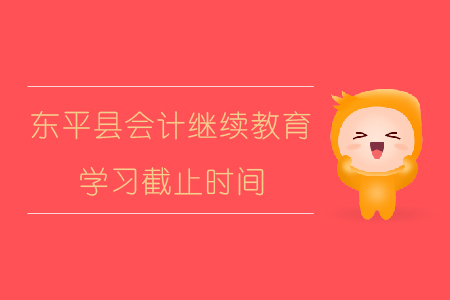 2019年山東省泰安市東平縣會(huì)計(jì)繼續(xù)教育學(xué)習(xí)截止時(shí)間