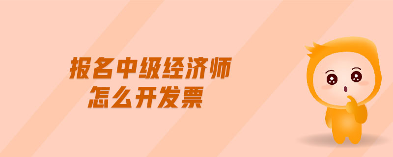 報名中級經(jīng)濟(jì)師怎么開發(fā)票