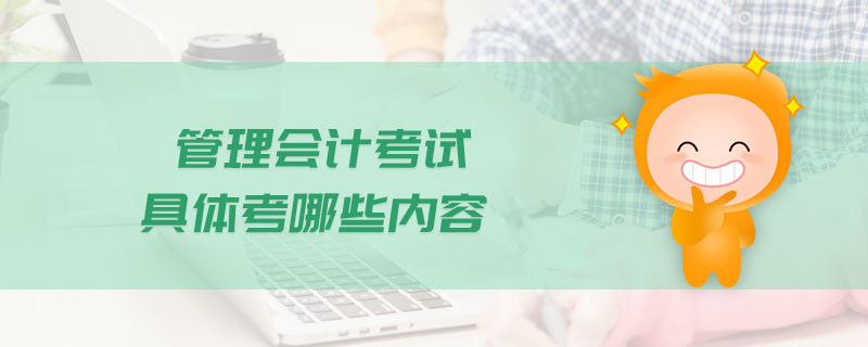 管理會(huì)計(jì)考試具體考哪些內(nèi)容