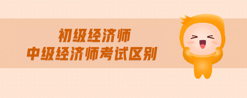 初級(jí)經(jīng)濟(jì)師中級(jí)經(jīng)濟(jì)師考試區(qū)別