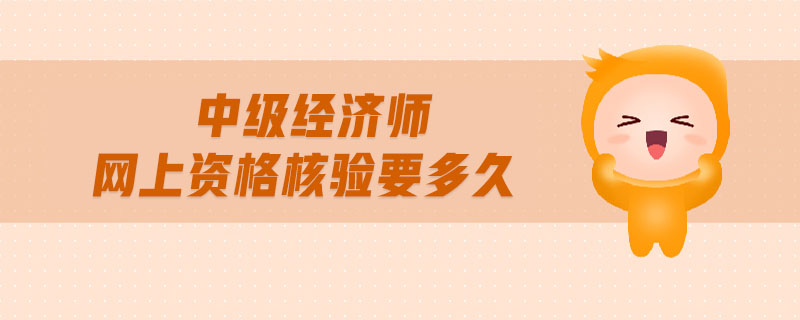 中級經(jīng)濟(jì)師網(wǎng)上資格核驗要多久