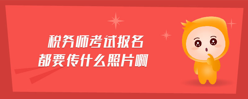 稅務(wù)師考試報名都要傳什么照片啊