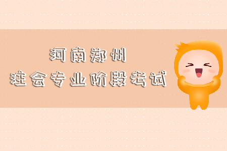 河南鄭州注會(huì)專(zhuān)業(yè)階段考試于2019年10月19日開(kāi)始