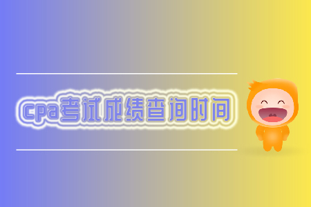 2019年cpa考試成績查詢時(shí)間你知道嗎？