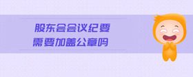 股東會(huì)會(huì)議紀(jì)要需要加蓋公章嗎