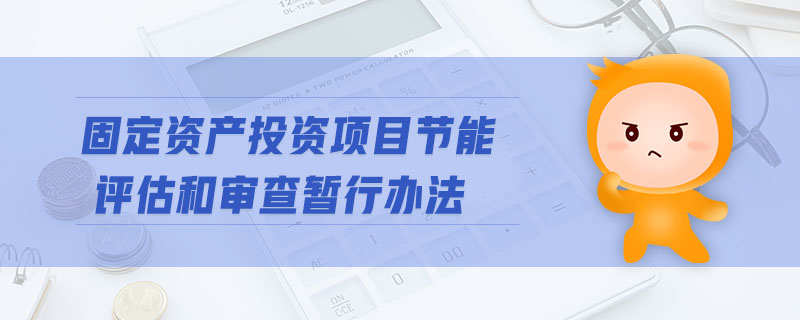 固定資產(chǎn)投資項(xiàng)目節(jié)能評(píng)估和審查暫行辦法