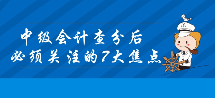 2019年中級(jí)會(huì)計(jì)查分后必須關(guān)注的7大焦點(diǎn)！錯(cuò)過(guò)或?qū)⒂绊戭I(lǐng)證？