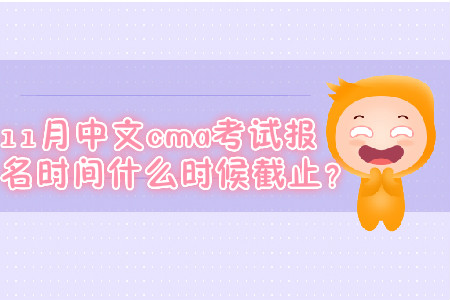 11月中文cma考試報(bào)名時(shí)間什么時(shí)候截止？