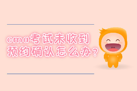 cma考試未收到預(yù)約確認(rèn)怎么辦？