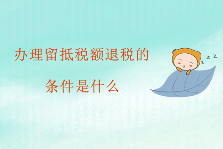 辦理留抵稅額退稅的條件是什么？