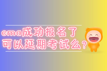 cma成功報名了可以延期考試么？