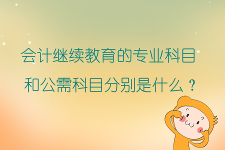 會計繼續(xù)教育的專業(yè)科目和公需科目分別都是什么？