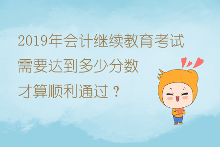 2019年會(huì)計(jì)繼續(xù)教育考試需要達(dá)到多少分?jǐn)?shù)才算順利通過？