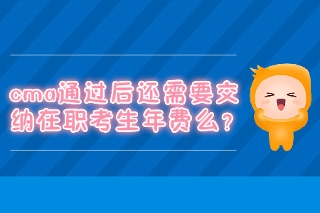 cma通過后還需要交納在職考生年費(fèi)么？