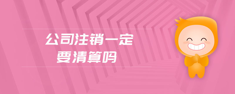 公司注銷一定要清算嗎