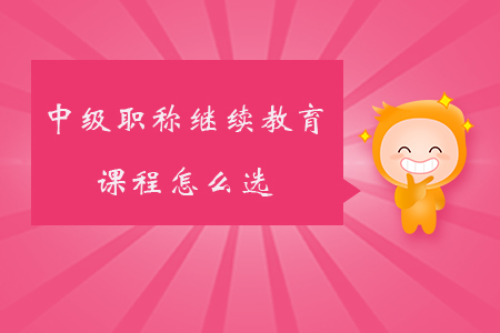 中級職稱繼續(xù)教育課程怎么選？