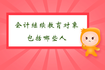 會計繼續(xù)教育對象包括哪些人？